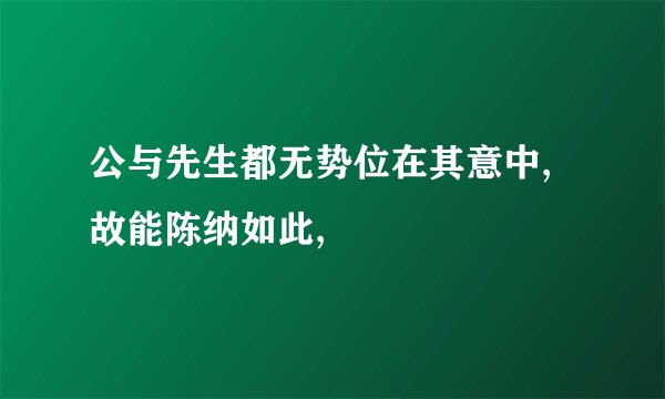 公与先生都无势位在其意中,故能陈纳如此,