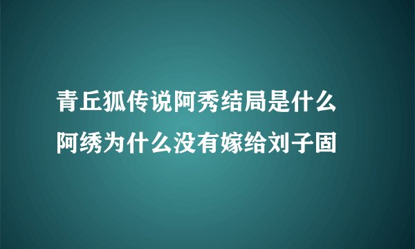 青丘狐传说阿秀结局是什么 阿绣为什么没有嫁给刘子固