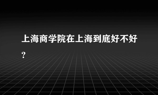 上海商学院在上海到底好不好？
