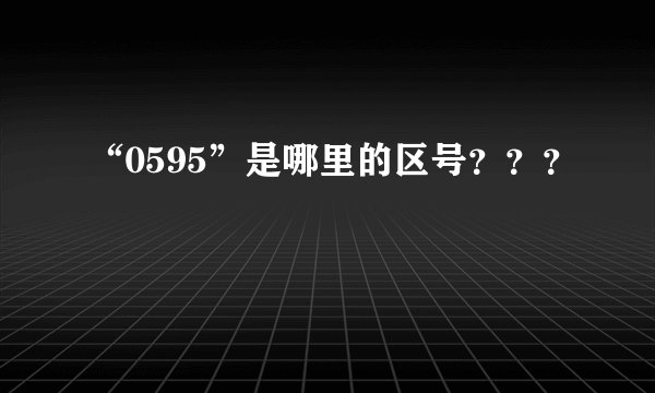 “0595”是哪里的区号？？？