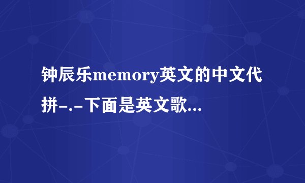 钟辰乐memory英文的中文代拼-.-下面是英文歌词 换成中文的发音~（不是翻译）