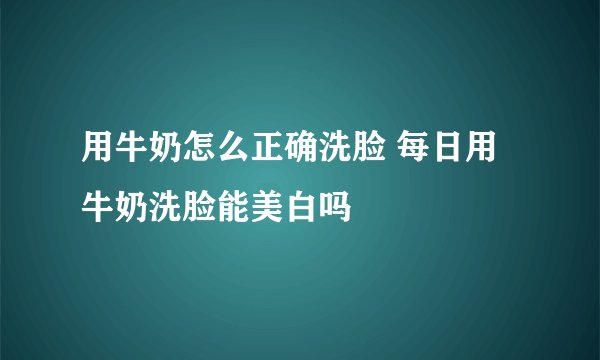 用牛奶怎么正确洗脸 每日用牛奶洗脸能美白吗