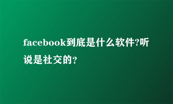 facebook到底是什么软件?听说是社交的?