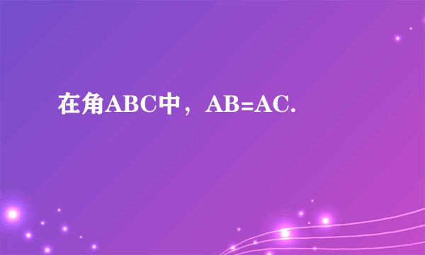 在角ABC中，AB=AC.