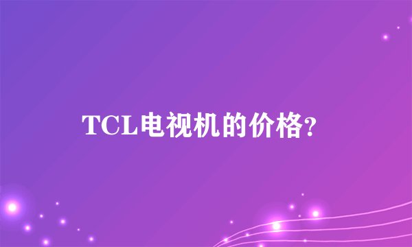 TCL电视机的价格？