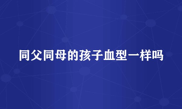 同父同母的孩子血型一样吗