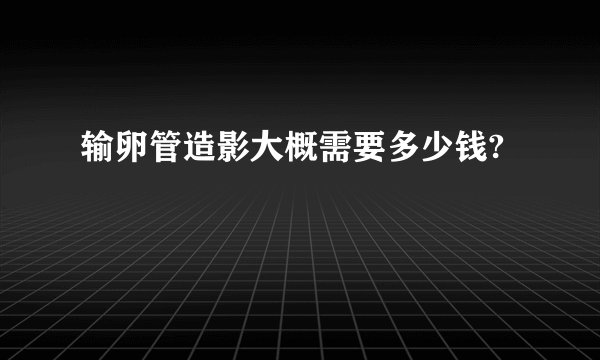 输卵管造影大概需要多少钱?