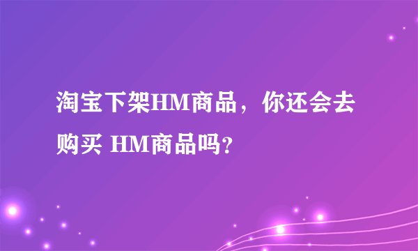 淘宝下架HM商品，你还会去购买 HM商品吗？