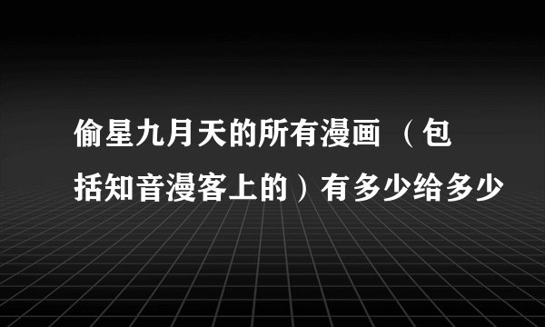 偷星九月天的所有漫画 （包括知音漫客上的）有多少给多少