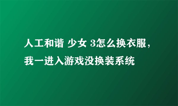 人工和谐 少女 3怎么换衣服，我一进入游戏没换装系统