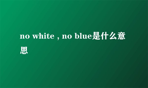 no white , no blue是什么意思