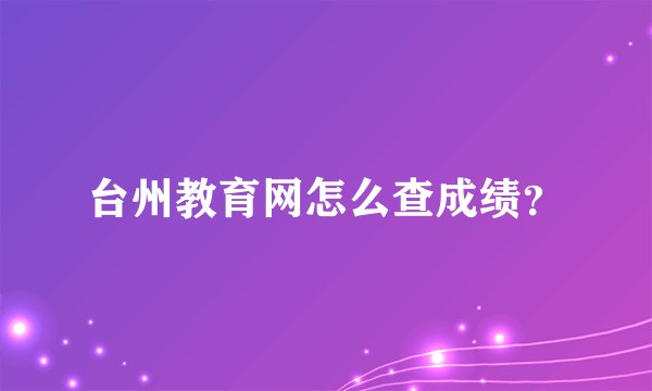 台州教育网怎么查成绩？