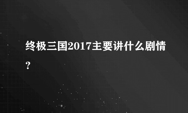 终极三国2017主要讲什么剧情？
