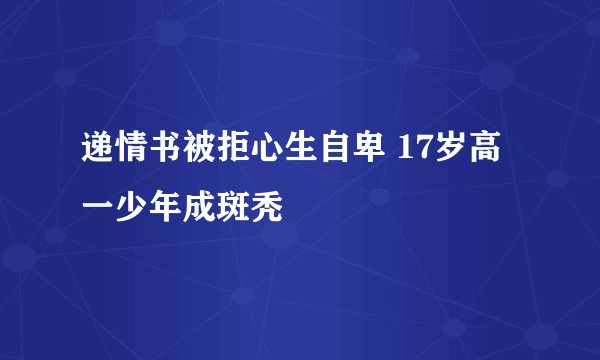 递情书被拒心生自卑 17岁高一少年成斑秃