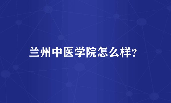 兰州中医学院怎么样?