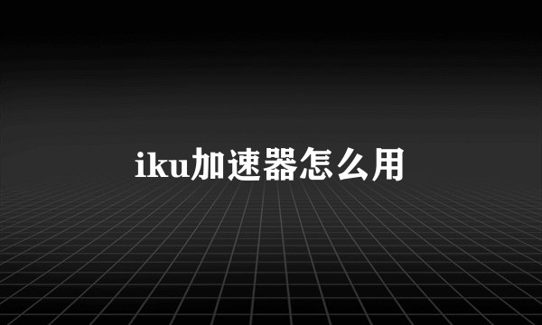 iku加速器怎么用