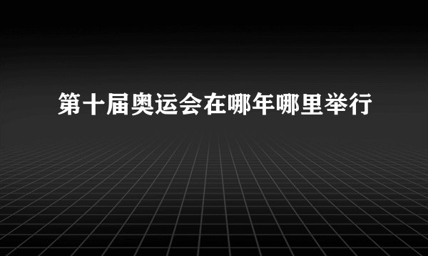 第十届奥运会在哪年哪里举行