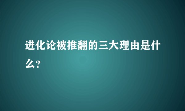 进化论被推翻的三大理由是什么？