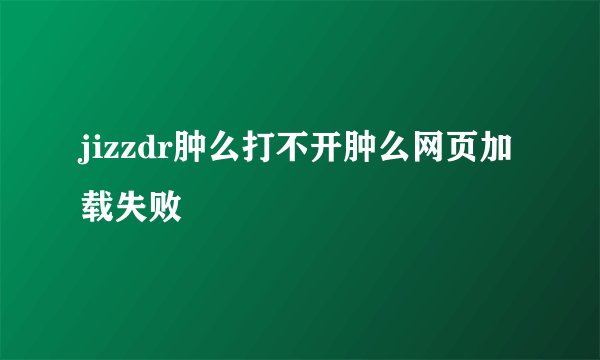 jizzdr肿么打不开肿么网页加载失败
