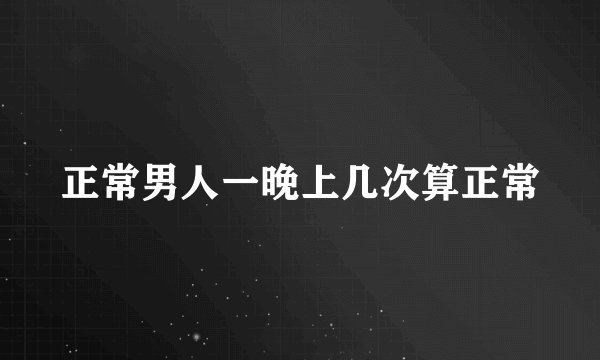正常男人一晚上几次算正常