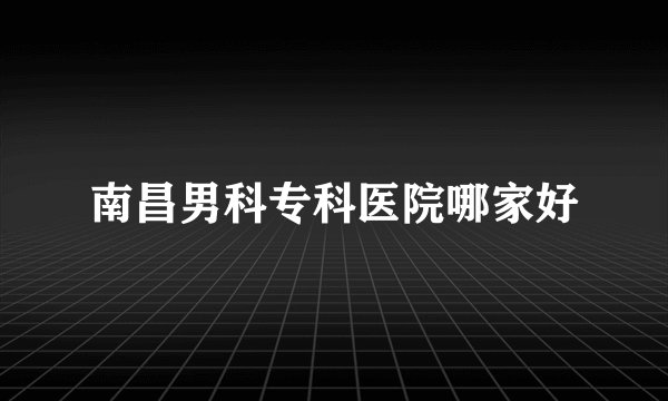 南昌男科专科医院哪家好
