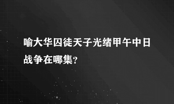喻大华囚徒天子光绪甲午中日战争在哪集？