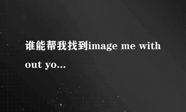 谁能帮我找到image me without you 这首歌的歌词啊