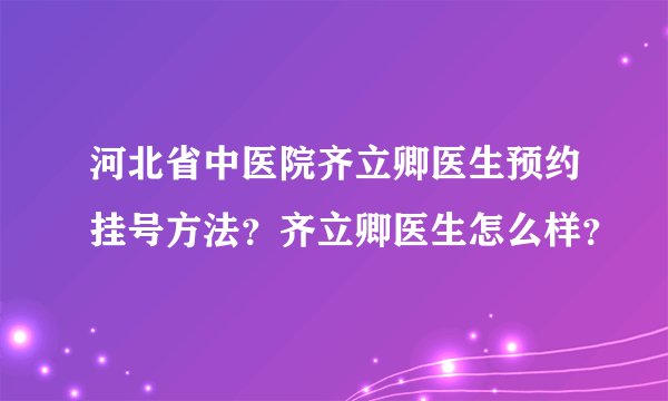 河北省中医院齐立卿医生预约挂号方法？齐立卿医生怎么样？