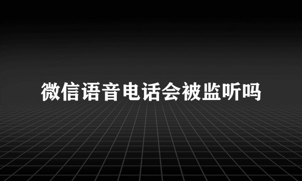微信语音电话会被监听吗