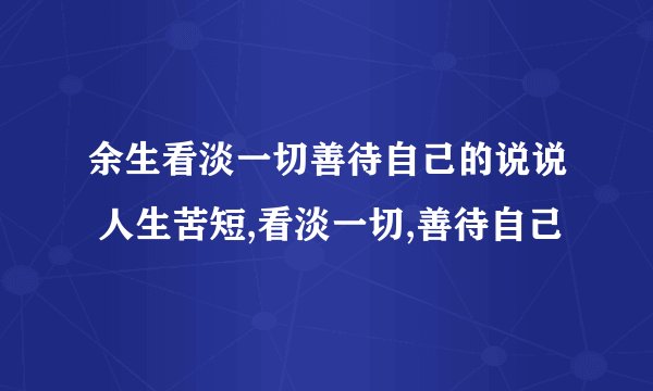 余生看淡一切善待自己的说说 人生苦短,看淡一切,善待自己