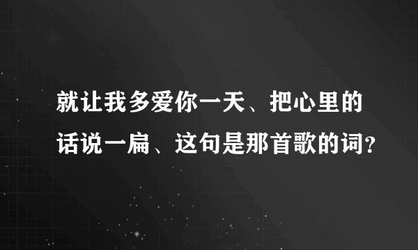 就让我多爱你一天、把心里的话说一扁、这句是那首歌的词？