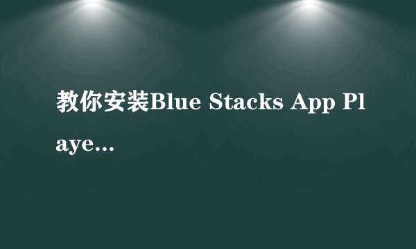 教你安装Blue Stacks App Player(安卓模拟器）