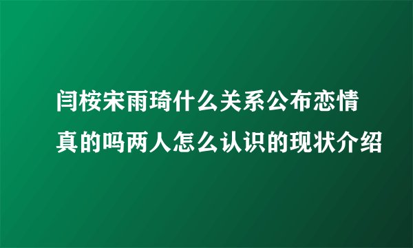 闫桉宋雨琦什么关系公布恋情真的吗两人怎么认识的现状介绍