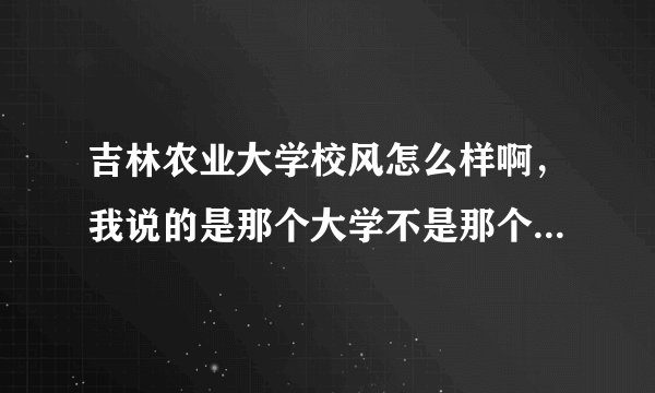 吉林农业大学校风怎么样啊，我说的是那个大学不是那个发展学院，谢谢啦