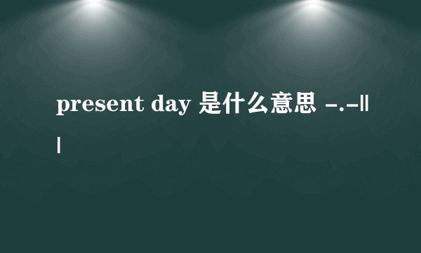 present day 是什么意思 -.-|||