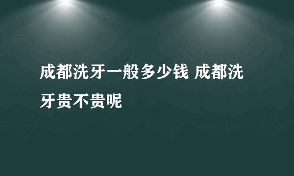 成都洗牙一般多少钱 成都洗牙贵不贵呢