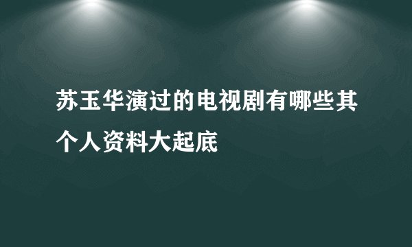 苏玉华演过的电视剧有哪些其个人资料大起底