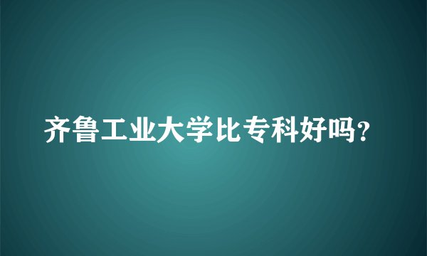 齐鲁工业大学比专科好吗？