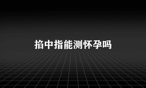 掐中指能测怀孕吗