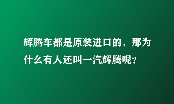 辉腾车都是原装进口的，那为什么有人还叫一汽辉腾呢？
