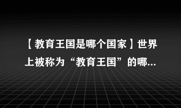 【教育王国是哪个国家】世界上被称为“教育王国”的哪一个国家?