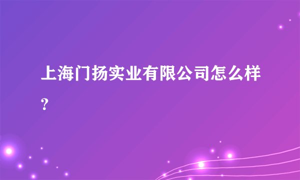 上海门扬实业有限公司怎么样？