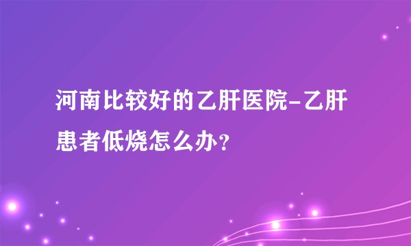 河南比较好的乙肝医院-乙肝患者低烧怎么办？
