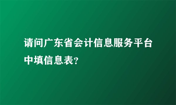 请问广东省会计信息服务平台中填信息表？