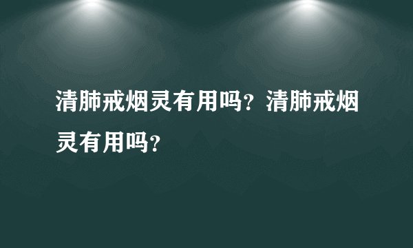 清肺戒烟灵有用吗？清肺戒烟灵有用吗？