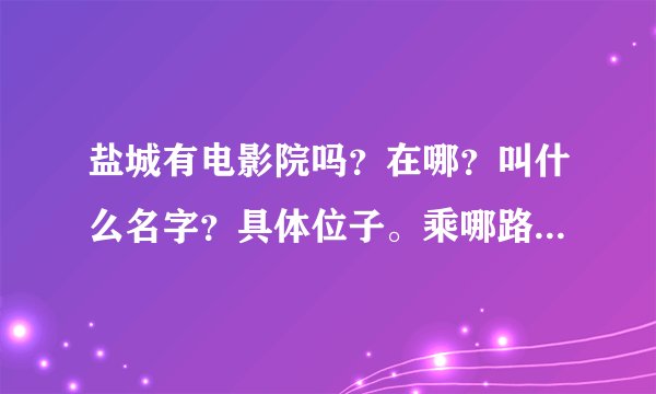 盐城有电影院吗？在哪？叫什么名字？具体位子。乘哪路车？谢谢