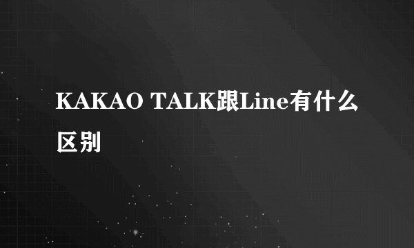 KAKAO TALK跟Line有什么区别