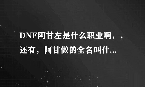 DNF阿甘左是什么职业啊，，还有，阿甘做的全名叫什么名字啊
