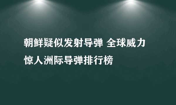 朝鲜疑似发射导弹 全球威力惊人洲际导弹排行榜