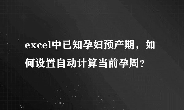 excel中已知孕妇预产期，如何设置自动计算当前孕周？